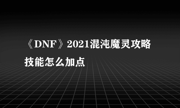 《DNF》2021混沌魔灵攻略 技能怎么加点