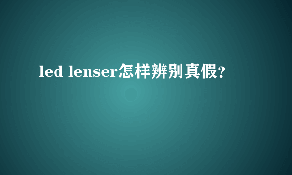 led lenser怎样辨别真假？