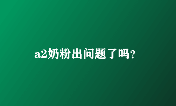 a2奶粉出问题了吗？