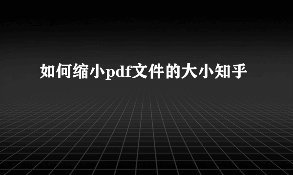 如何缩小pdf文件的大小知乎