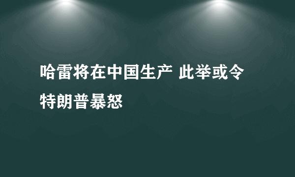 哈雷将在中国生产 此举或令特朗普暴怒