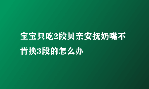 宝宝只吃2段贝亲安抚奶嘴不肯换3段的怎么办