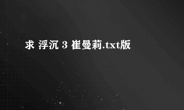 求 浮沉 3 崔曼莉.txt版