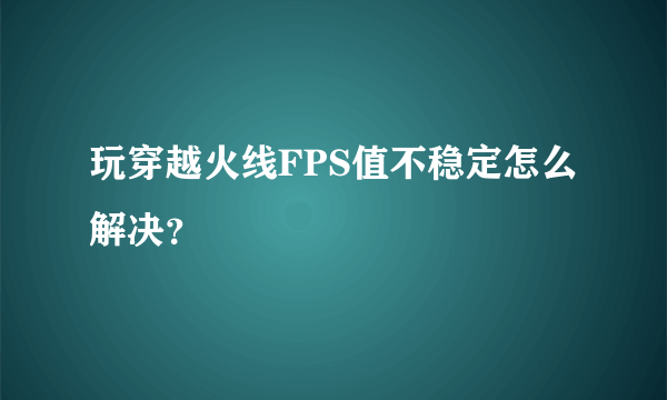 玩穿越火线FPS值不稳定怎么解决？