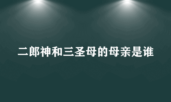 二郎神和三圣母的母亲是谁