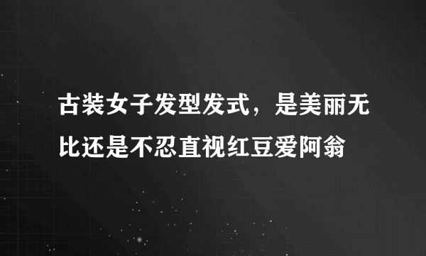 古装女子发型发式，是美丽无比还是不忍直视红豆爱阿翁