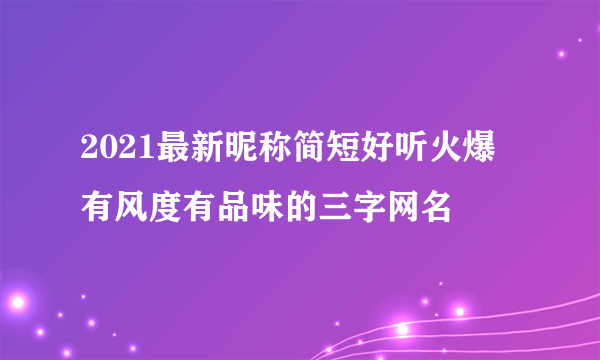 2021最新昵称简短好听火爆 有风度有品味的三字网名