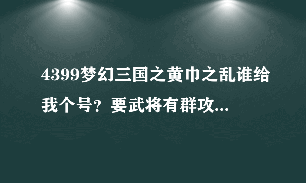 4399梦幻三国之黄巾之乱谁给我个号？要武将有群攻技的，谢谢，有的请加QQ2449633196