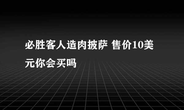 必胜客人造肉披萨 售价10美元你会买吗