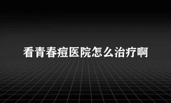 看青春痘医院怎么治疗啊