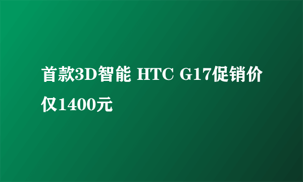 首款3D智能 HTC G17促销价仅1400元