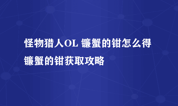 怪物猎人OL 镰蟹的钳怎么得 镰蟹的钳获取攻略