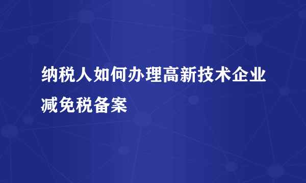 纳税人如何办理高新技术企业减免税备案