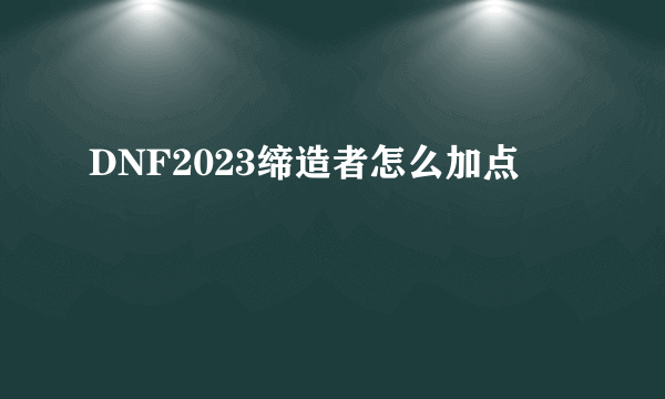 DNF2023缔造者怎么加点