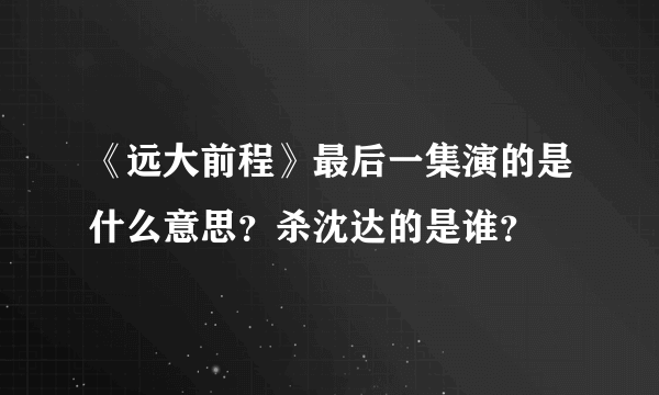 《远大前程》最后一集演的是什么意思？杀沈达的是谁？