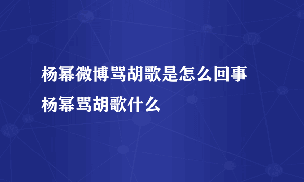 杨幂微博骂胡歌是怎么回事 杨幂骂胡歌什么