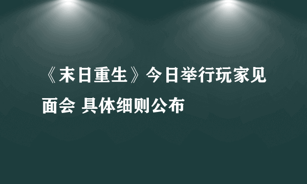 《末日重生》今日举行玩家见面会 具体细则公布