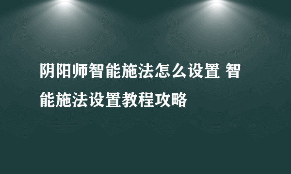 阴阳师智能施法怎么设置 智能施法设置教程攻略