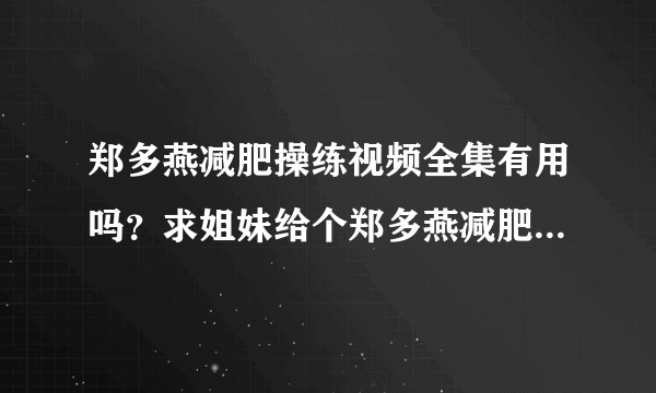 郑多燕减肥操练视频全集有用吗？求姐妹给个郑多燕减肥操练视频全集谢谢？