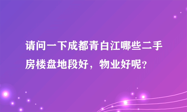 请问一下成都青白江哪些二手房楼盘地段好，物业好呢？