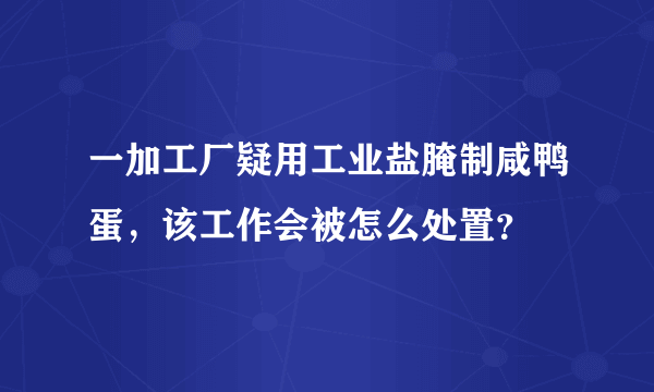 一加工厂疑用工业盐腌制咸鸭蛋，该工作会被怎么处置？