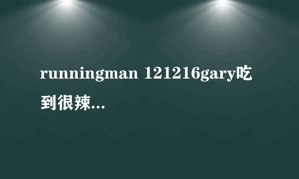 runningman 121216gary吃到很辣粥放的吹口哨那个是什么歌