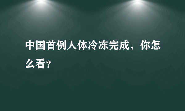 中国首例人体冷冻完成，你怎么看？