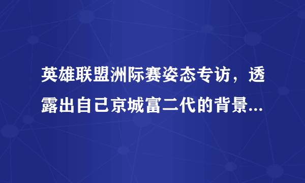 英雄联盟洲际赛姿态专访，透露出自己京城富二代的背景，这是真的吗？