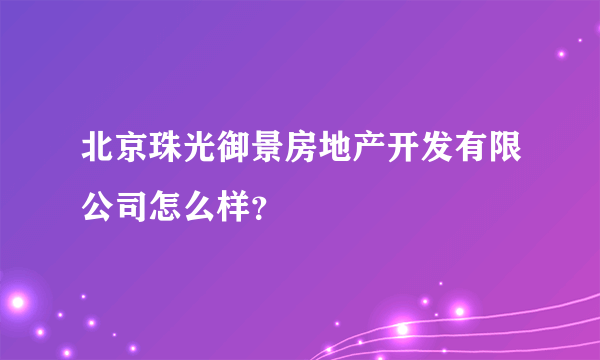 北京珠光御景房地产开发有限公司怎么样？