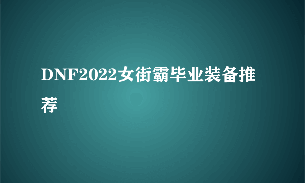 DNF2022女街霸毕业装备推荐