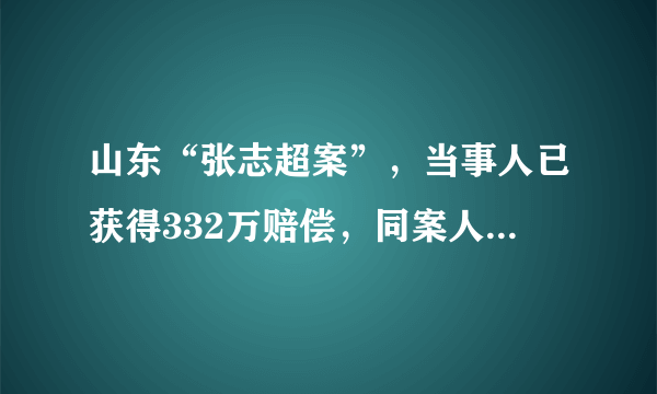 山东“张志超案”，当事人已获得332万赔偿，同案人的结果如何？