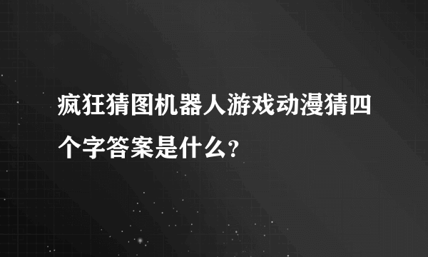 疯狂猜图机器人游戏动漫猜四个字答案是什么？