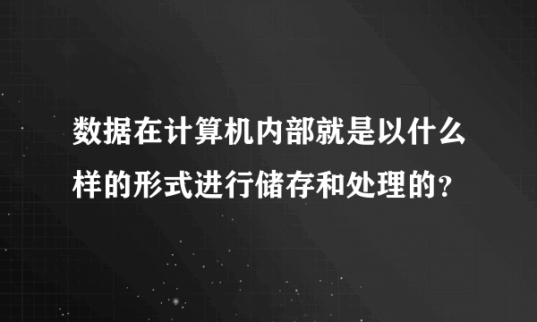 数据在计算机内部就是以什么样的形式进行储存和处理的？