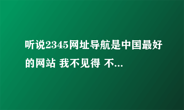 听说2345网址导航是中国最好的网站 我不见得 不如123网址之家呢 还好意思