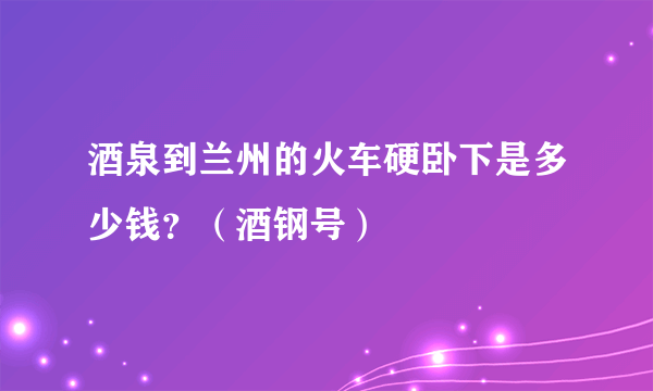 酒泉到兰州的火车硬卧下是多少钱？（酒钢号）