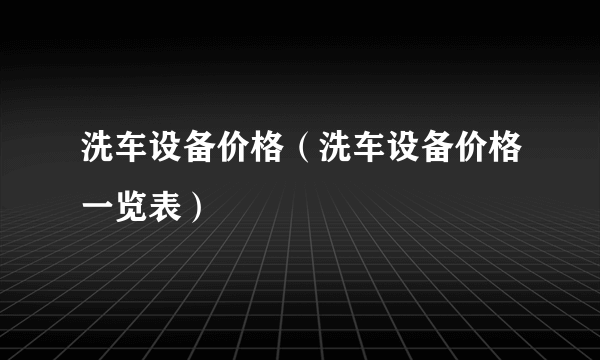 洗车设备价格（洗车设备价格一览表）