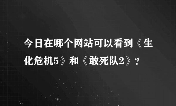 今日在哪个网站可以看到《生化危机5》和《敢死队2》？