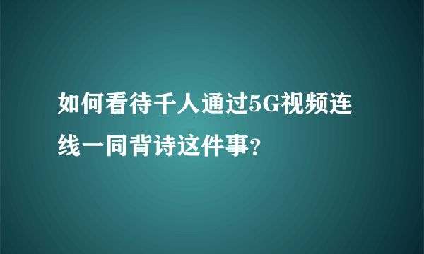 如何看待千人通过5G视频连线一同背诗这件事？