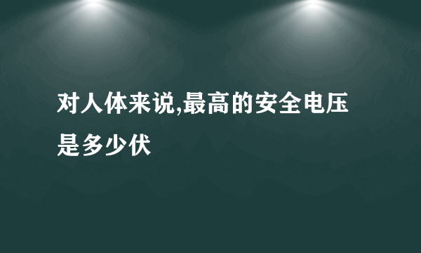 对人体来说,最高的安全电压是多少伏