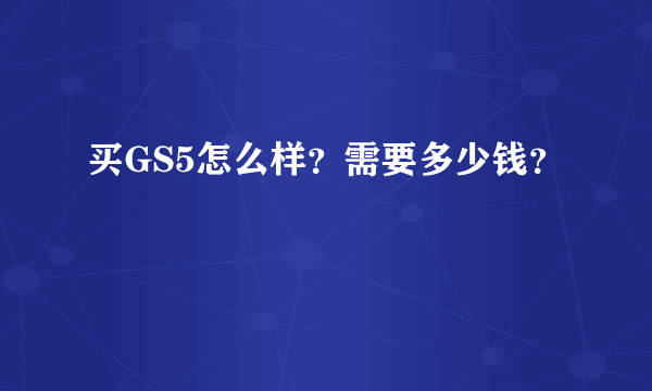 买GS5怎么样？需要多少钱？