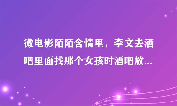 微电影陌陌含情里，李文去酒吧里面找那个女孩时酒吧放的DJ名叫什么？记住，是去酒吧找那个女的，不是什