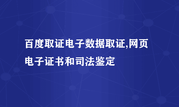 百度取证电子数据取证,网页电子证书和司法鉴定