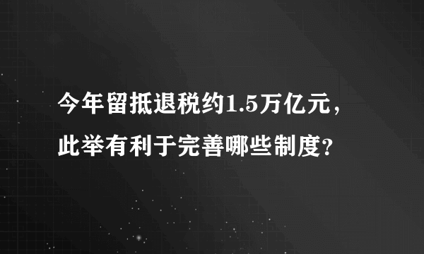 今年留抵退税约1.5万亿元，此举有利于完善哪些制度？