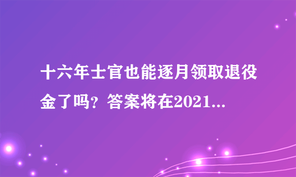 十六年士官也能逐月领取退役金了吗？答案将在2021年保障法中查找