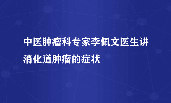 中医肿瘤科专家李佩文医生讲消化道肿瘤的症状