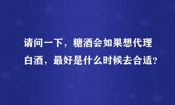 请问一下，糖酒会如果想代理白酒，最好是什么时候去合适？