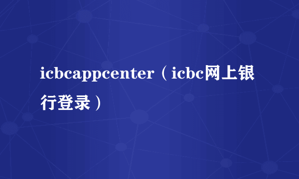 icbcappcenter（icbc网上银行登录）