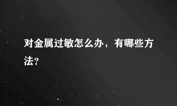 对金属过敏怎么办，有哪些方法？