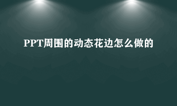 PPT周围的动态花边怎么做的