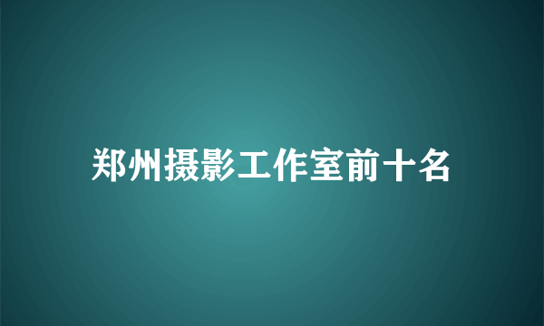 郑州摄影工作室前十名